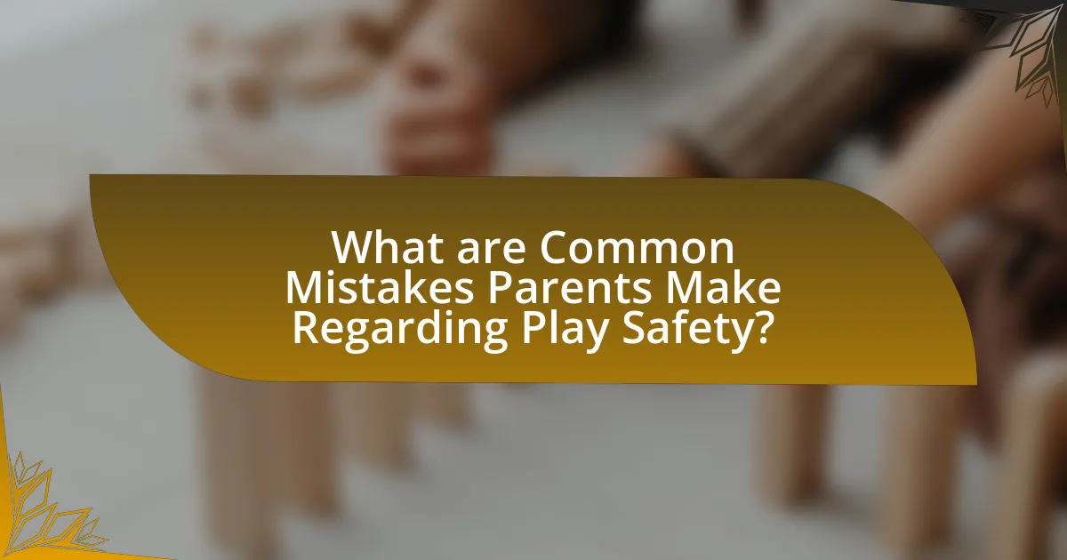 What are Common Mistakes Parents Make Regarding Play Safety?